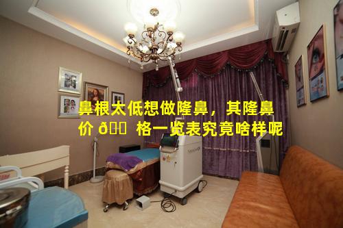 鼻根太低想做隆鼻，其隆鼻价 🐠 格一览表究竟啥样呢